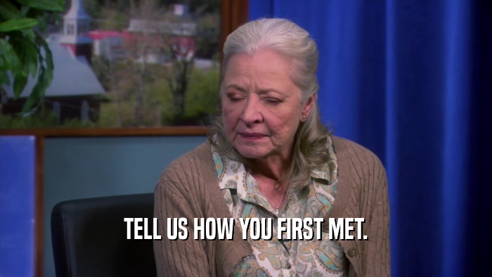 TELL US HOW YOU FIRST MET.  