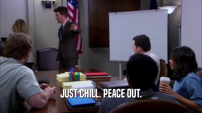 JUST CHILL. PEACE OUT.  