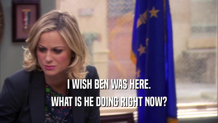 I WISH BEN WAS HERE. WHAT IS HE DOING RIGHT NOW? 