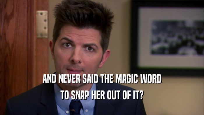 AND NEVER SAID THE MAGIC WORD TO SNAP HER OUT OF IT? 