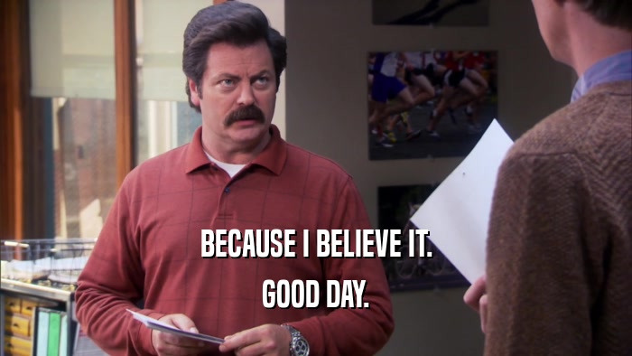 BECAUSE I BELIEVE IT. GOOD DAY. 