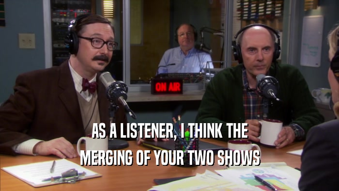 AS A LISTENER, I THINK THE MERGING OF YOUR TWO SHOWS 