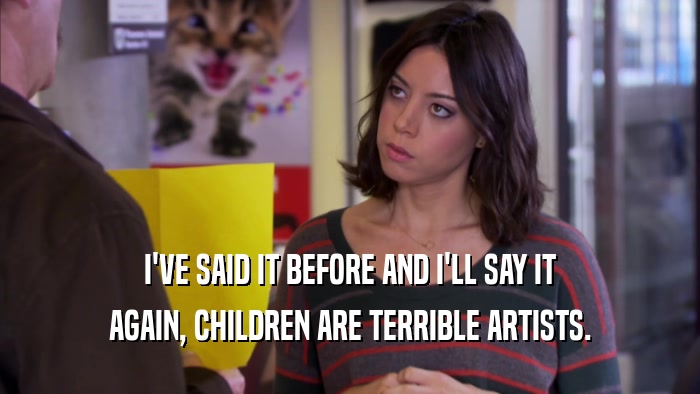 I'VE SAID IT BEFORE AND I'LL SAY IT AGAIN, CHILDREN ARE TERRIBLE ARTISTS. 