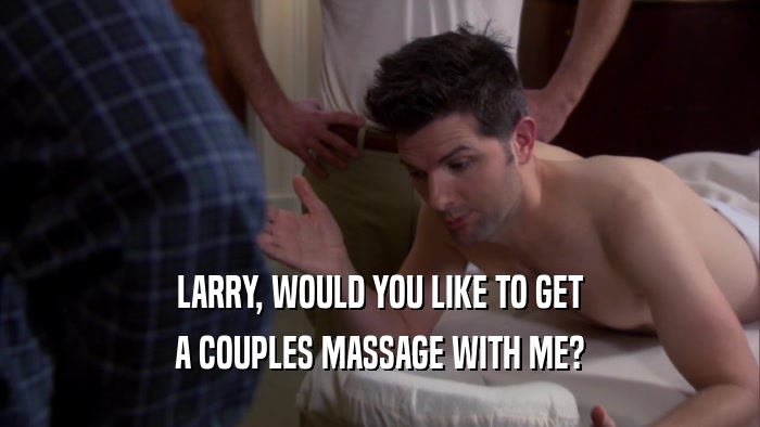 LARRY, WOULD YOU LIKE TO GET A COUPLES MASSAGE WITH ME? 
