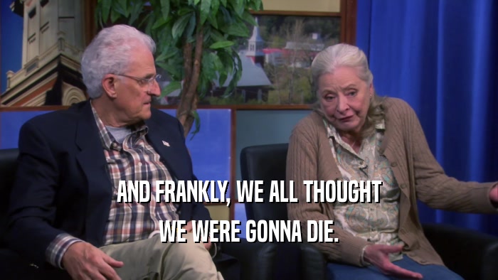AND FRANKLY, WE ALL THOUGHT WE WERE GONNA DIE. 