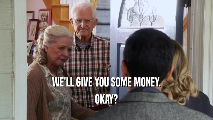 WE'LL GIVE YOU SOME MONEY. OKAY? 