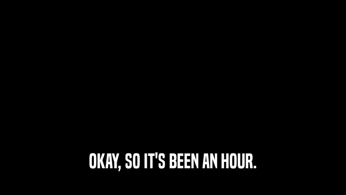OKAY, SO IT'S BEEN AN HOUR.  