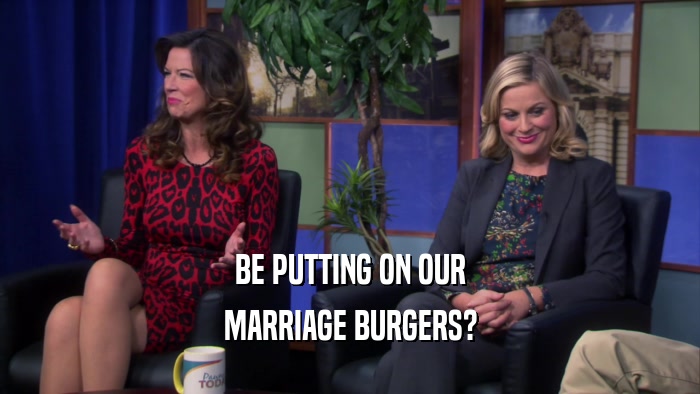 BE PUTTING ON OUR MARRIAGE BURGERS? 