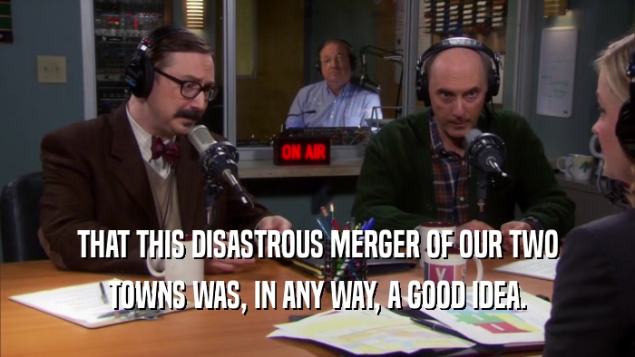 THAT THIS DISASTROUS MERGER OF OUR TWO TOWNS WAS, IN ANY WAY, A GOOD IDEA. 