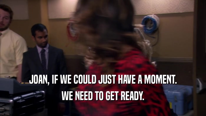 JOAN, IF WE COULD JUST HAVE A MOMENT. WE NEED TO GET READY. 