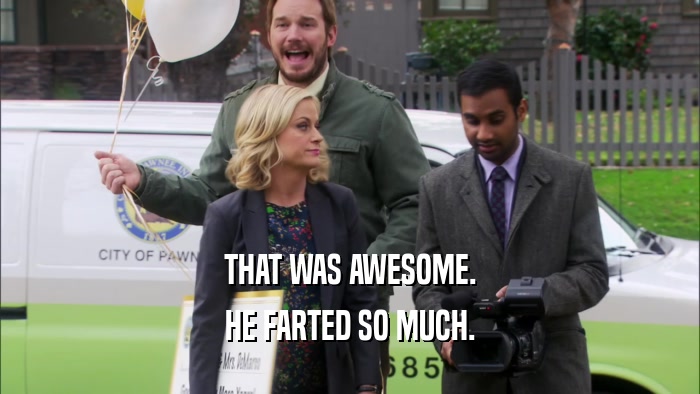 THAT WAS AWESOME. HE FARTED SO MUCH. 