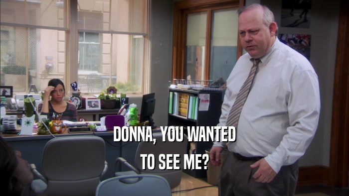 DONNA, YOU WANTED
 TO SEE ME?
 