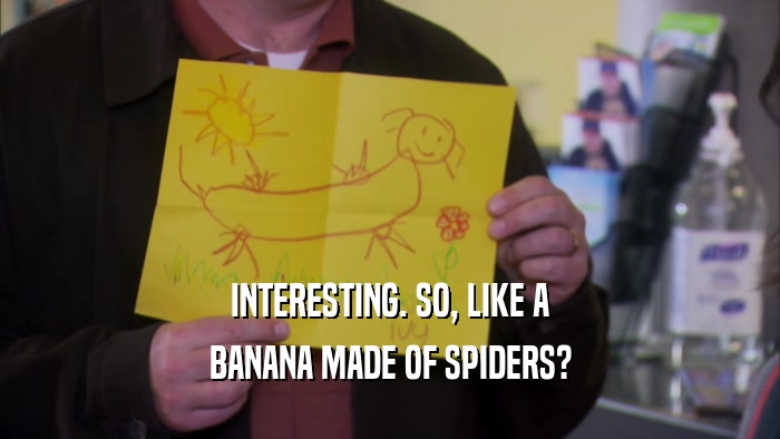INTERESTING. SO, LIKE A BANANA MADE OF SPIDERS? 