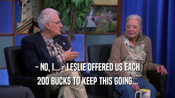 - NO, I... - LESLIE OFFERED US EACH 200 BUCKS TO KEEP THIS GOING... 