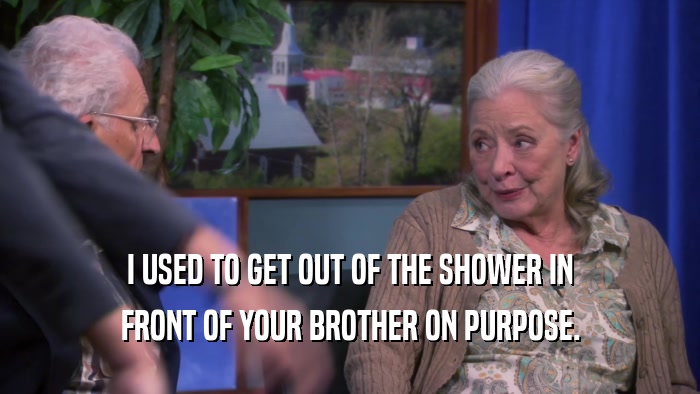 I USED TO GET OUT OF THE SHOWER IN FRONT OF YOUR BROTHER ON PURPOSE. 