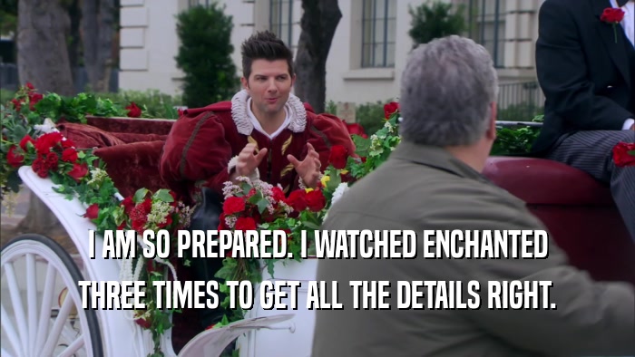 I AM SO PREPARED. I WATCHED ENCHANTED THREE TIMES TO GET ALL THE DETAILS RIGHT. 