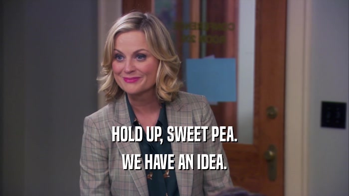 HOLD UP, SWEET PEA. WE HAVE AN IDEA. 