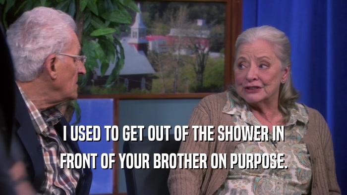 I USED TO GET OUT OF THE SHOWER IN FRONT OF YOUR BROTHER ON PURPOSE. 