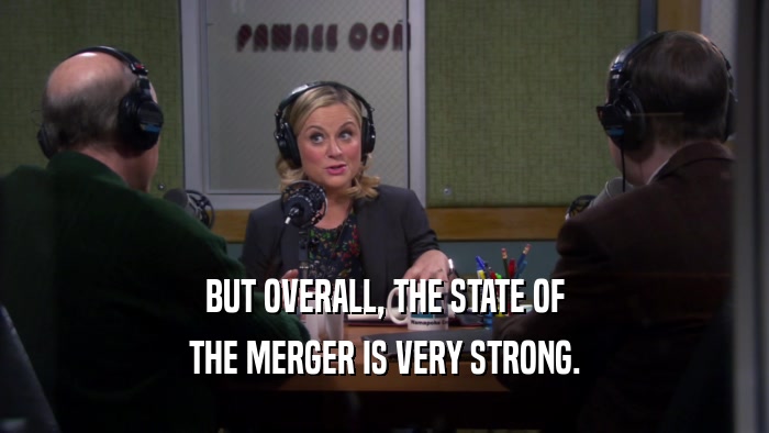 BUT OVERALL, THE STATE OF THE MERGER IS VERY STRONG. 