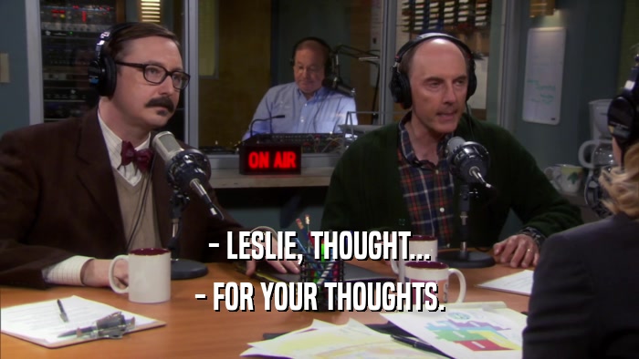 - LESLIE, THOUGHT...
 - FOR YOUR THOUGHTS.
 
