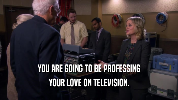 YOU ARE GOING TO BE PROFESSING YOUR LOVE ON TELEVISION. 