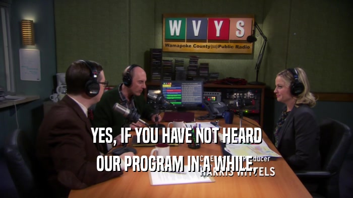 YES, IF YOU HAVE NOT HEARD OUR PROGRAM IN A WHILE, 