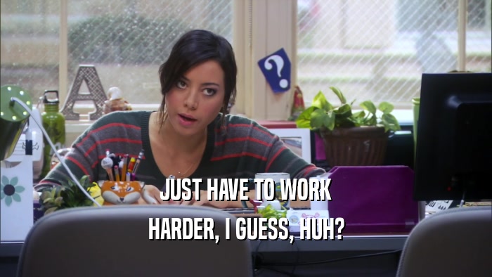 JUST HAVE TO WORK HARDER, I GUESS, HUH? 
