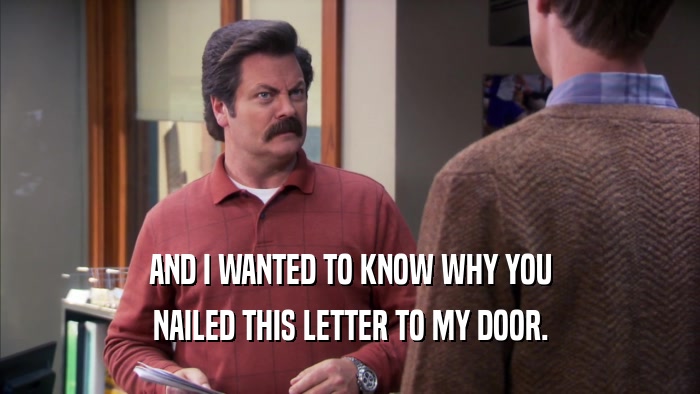 AND I WANTED TO KNOW WHY YOU NAILED THIS LETTER TO MY DOOR. 