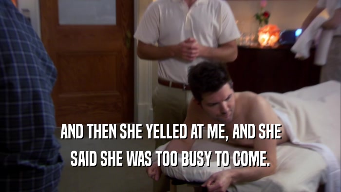 AND THEN SHE YELLED AT ME, AND SHE SAID SHE WAS TOO BUSY TO COME. 