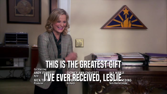 THIS IS THE GREATEST GIFT I'VE EVER RECEIVED, LESLIE. 