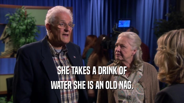 SHE TAKES A DRINK OF WATER SHE IS AN OLD NAG. 