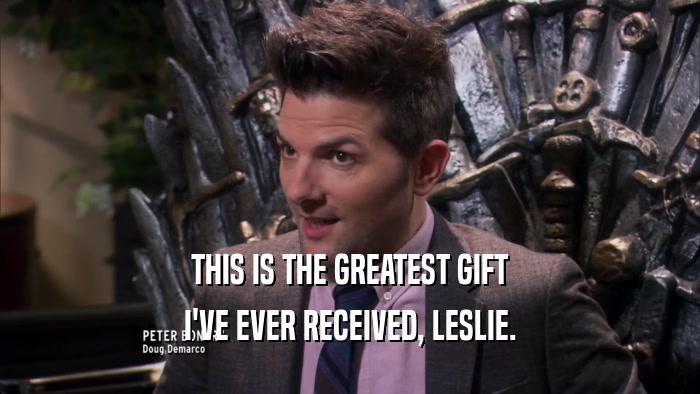 THIS IS THE GREATEST GIFT I'VE EVER RECEIVED, LESLIE. 