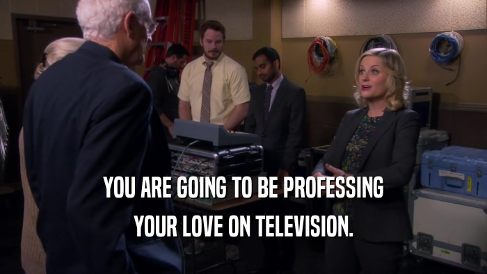YOU ARE GOING TO BE PROFESSING YOUR LOVE ON TELEVISION. 