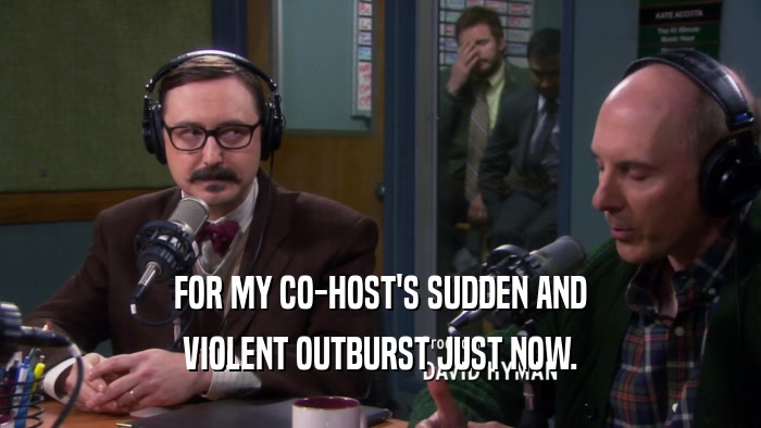 FOR MY CO-HOST'S SUDDEN AND VIOLENT OUTBURST JUST NOW. 