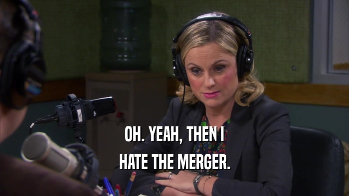OH. YEAH, THEN I HATE THE MERGER. 