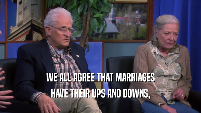 WE ALL AGREE THAT MARRIAGES HAVE THEIR UPS AND DOWNS, 