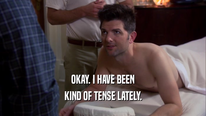 OKAY. I HAVE BEEN KIND OF TENSE LATELY. 