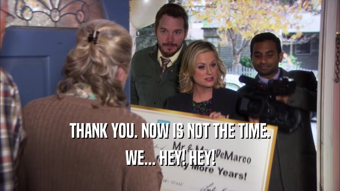 THANK YOU. NOW IS NOT THE TIME. WE... HEY! HEY! 