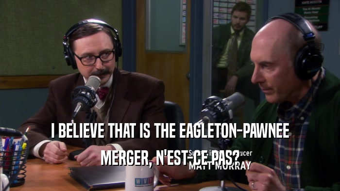I BELIEVE THAT IS THE EAGLETON-PAWNEE MERGER, N'EST-CE PAS? 