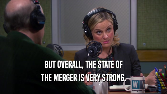 BUT OVERALL, THE STATE OF THE MERGER IS VERY STRONG. 
