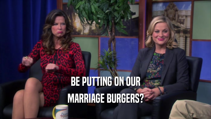 BE PUTTING ON OUR MARRIAGE BURGERS? 