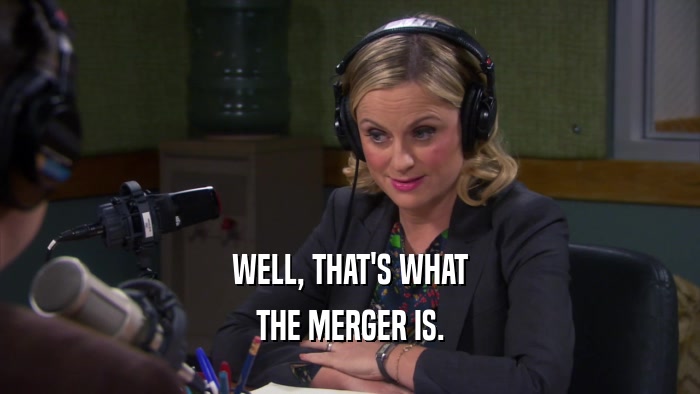 WELL, THAT'S WHAT THE MERGER IS. 