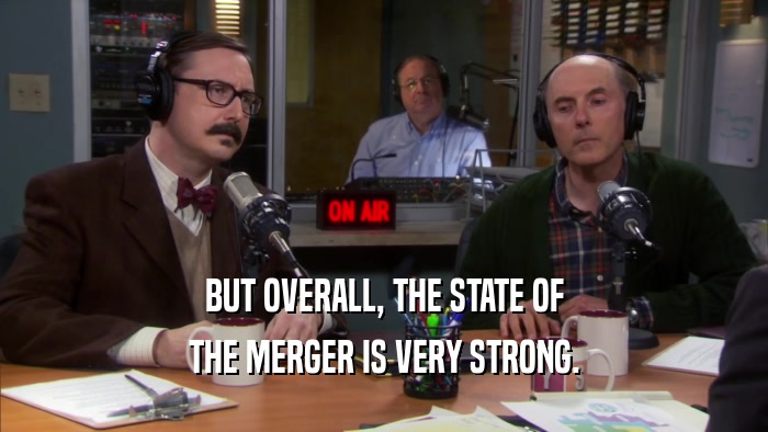 BUT OVERALL, THE STATE OF THE MERGER IS VERY STRONG. 