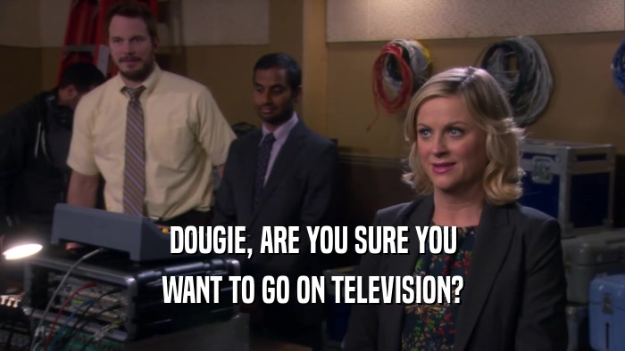 DOUGIE, ARE YOU SURE YOU WANT TO GO ON TELEVISION? 