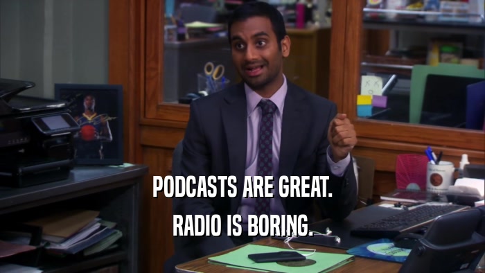 PODCASTS ARE GREAT. RADIO IS BORING. 