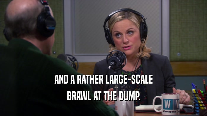 AND A RATHER LARGE-SCALE BRAWL AT THE DUMP. 