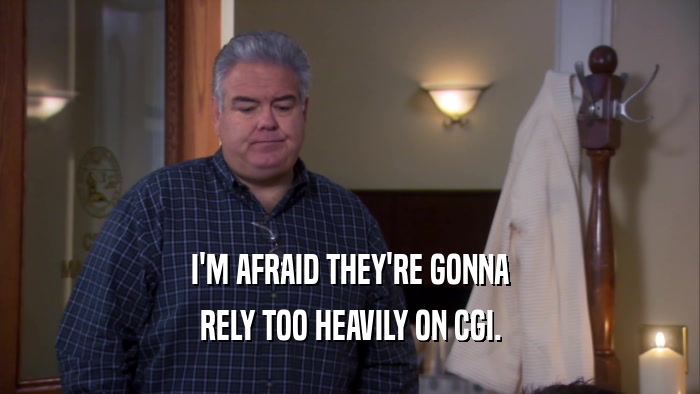 I'M AFRAID THEY'RE GONNA RELY TOO HEAVILY ON CGI. 