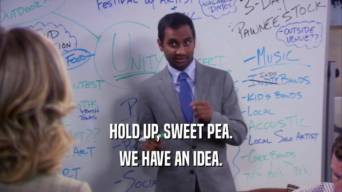 HOLD UP, SWEET PEA. WE HAVE AN IDEA. 