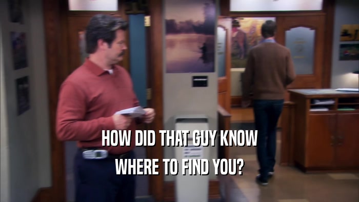 HOW DID THAT GUY KNOW WHERE TO FIND YOU? 