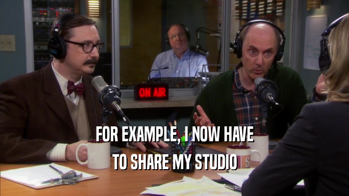FOR EXAMPLE, I NOW HAVE TO SHARE MY STUDIO 